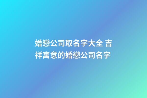 婚戀公司取名字大全 吉祥寓意的婚戀公司名字